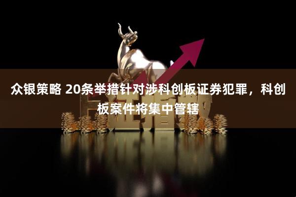 众银策略 20条举措针对涉科创板证券犯罪，科创板案件将集中管辖
