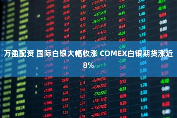 万盈配资 国际白银大幅收涨 COMEX白银期货涨近8%
