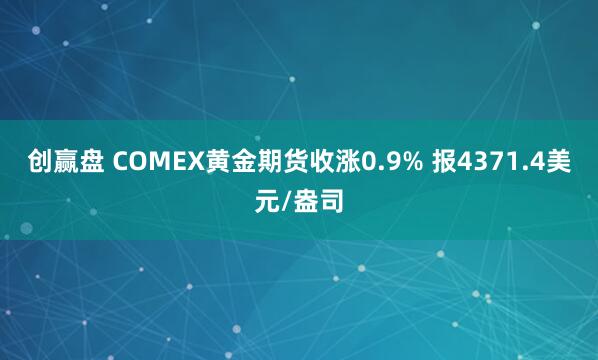 创赢盘 COMEX黄金期货收涨0.9% 报4371.4美元/盎司