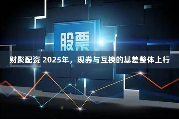 财聚配资 2025年，现券与互换的基差整体上行