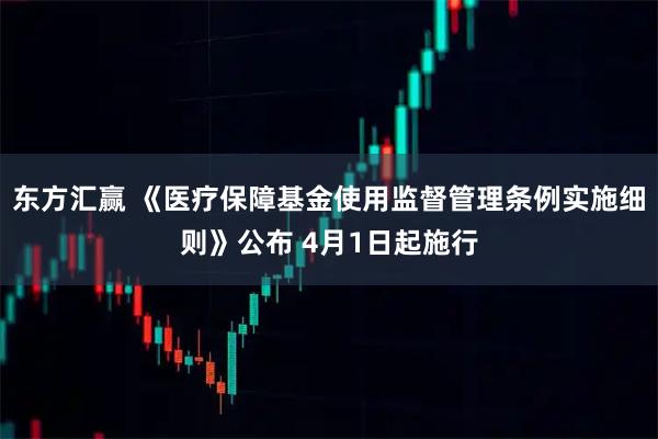 东方汇赢 《医疗保障基金使用监督管理条例实施细则》公布 4月1日起施行