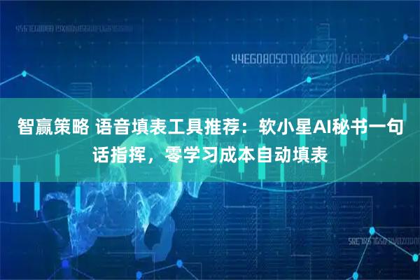 智赢策略 语音填表工具推荐：软小星AI秘书一句话指挥，零学习成本自动填表