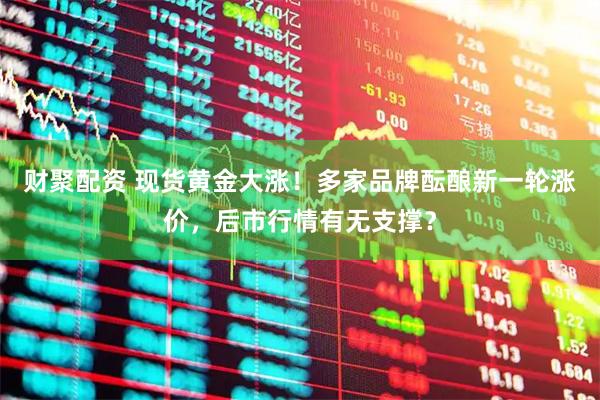 财聚配资 现货黄金大涨！多家品牌酝酿新一轮涨价，后市行情有无支撑？