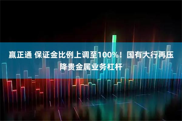 赢正通 保证金比例上调至100%！国有大行再压降贵金属业务杠杆