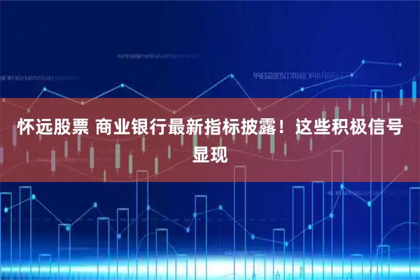 怀远股票 商业银行最新指标披露！这些积极信号显现