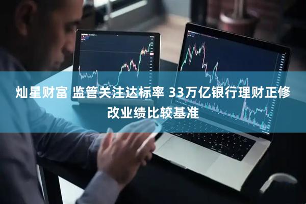 灿星财富 监管关注达标率 33万亿银行理财正修改业绩比较基准