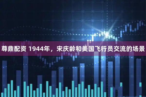 尊鼎配资 1944年，宋庆龄和美国飞行员交流的场景