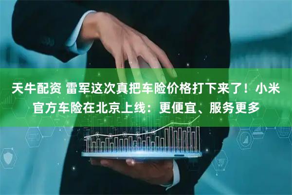 天牛配资 雷军这次真把车险价格打下来了！小米官方车险在北京上线：更便宜、服务更多