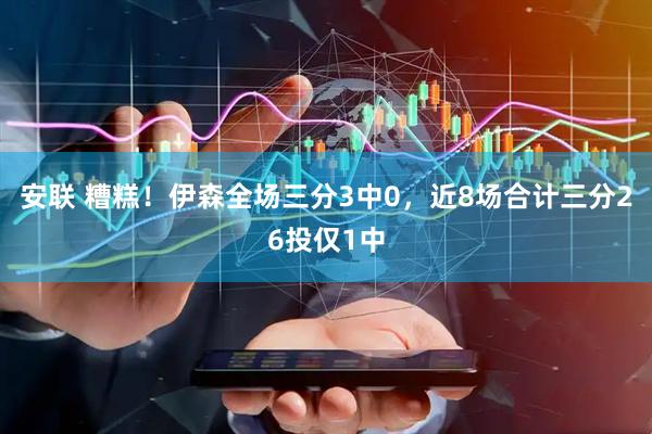 安联 糟糕！伊森全场三分3中0，近8场合计三分26投仅1中