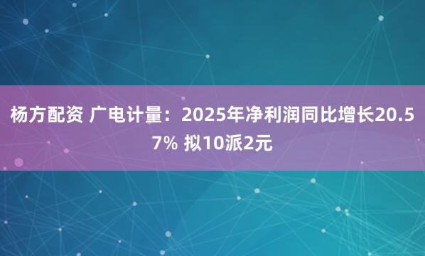 杨方配资 广电计量：2025年净利润同比增长20.57% 拟10派2元