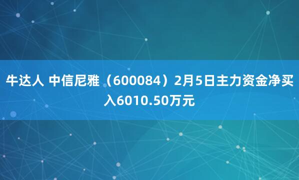 牛达人 中信尼雅（600084）2月5日主力资金净买入6010.50万元