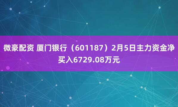 微豪配资 厦门银行（601187）2月5日主力资金净买入6729.08万元